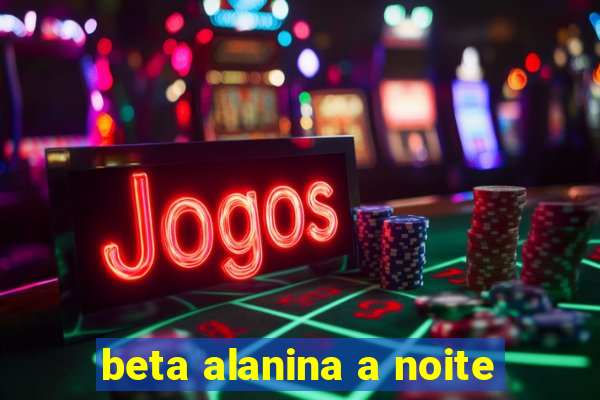 beta alanina a noite